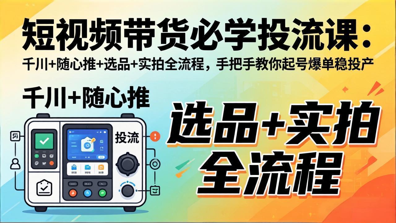 短视频带货必学投流课：千川+随心推+选品+实拍全流程，手把手教你起号爆单稳投产-副业网