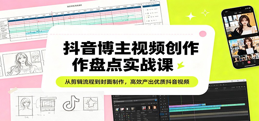 抖音博主视频创作盘点实战课：从剪辑流程到封面制作，高效产出优质抖音视频-副业网