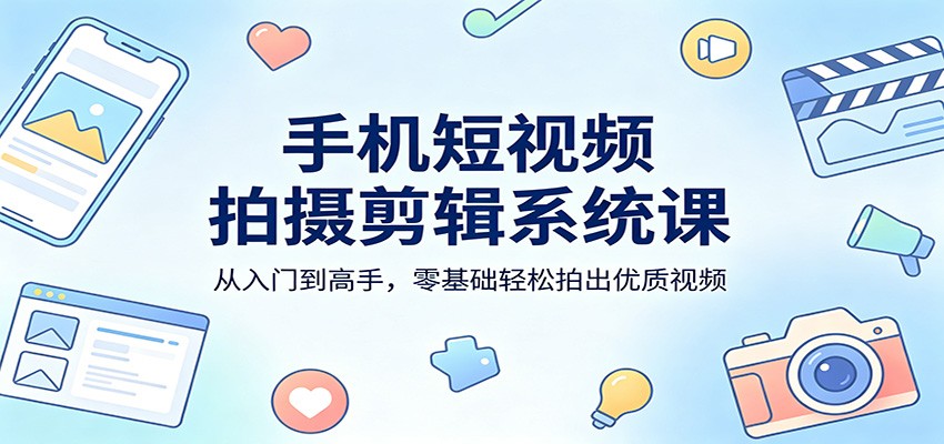 手机短视频拍摄剪辑系统课：从入门到高手，零基础轻松拍出优质视频-副业网