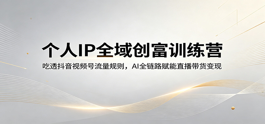 个人IP全域创富训练营：吃透抖音视频号流量规则，AI全链路赋能直播带货变现-副业网