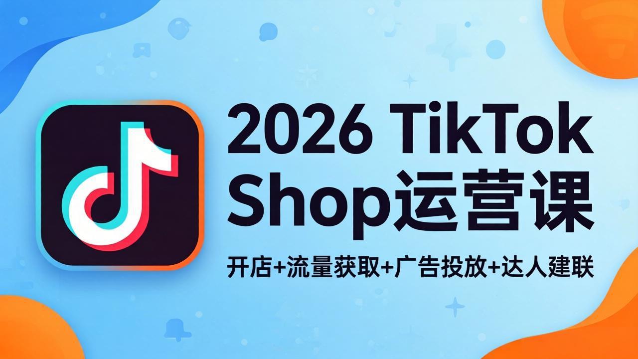 2026TikTok Shop运营课：开店+流量获取+广告投放+达人建联，解锁海外电商掘金路径-副业网