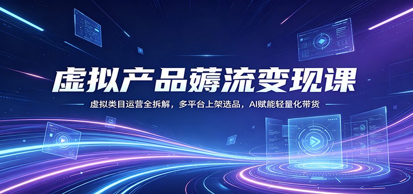 虚拟产品薅流变现课：虚拟类目运营全拆解，多平台上架选品，AI赋能轻量化带货-副业网