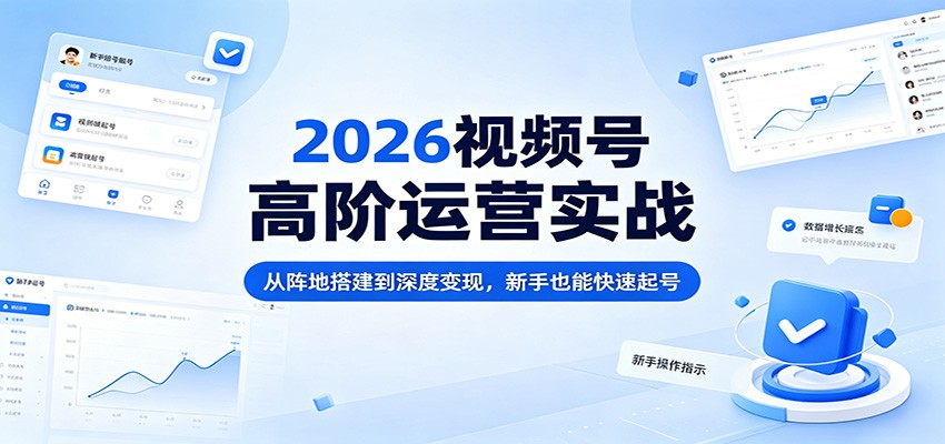 2026视频号高阶运营实战：从阵地搭建到深度变现，新手也能快速起号-副业网