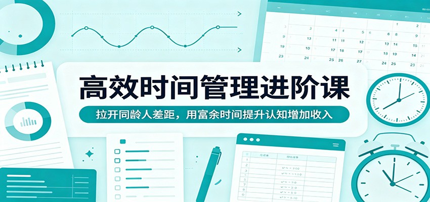 高效时间管理进阶课：拉开同龄人差距，用富余时间提升认知增加收入-副业网