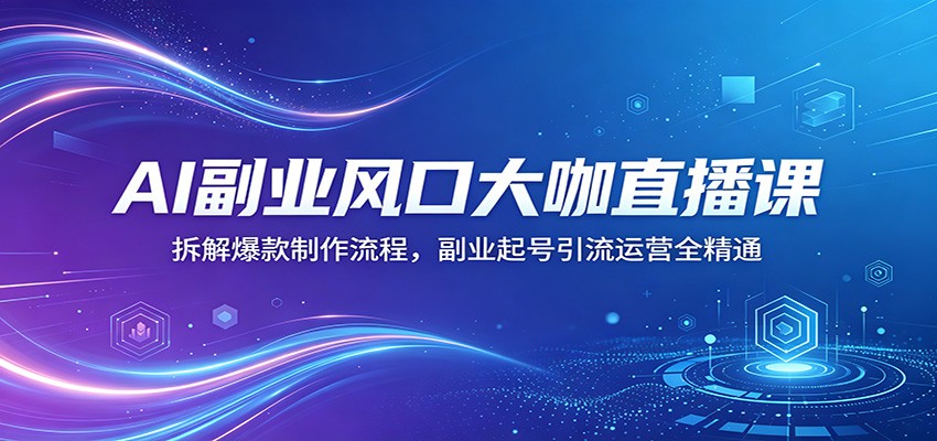 AI副业风口大咖直播课：拆解爆款制作流程，副业起号引流运营全精通-副业网