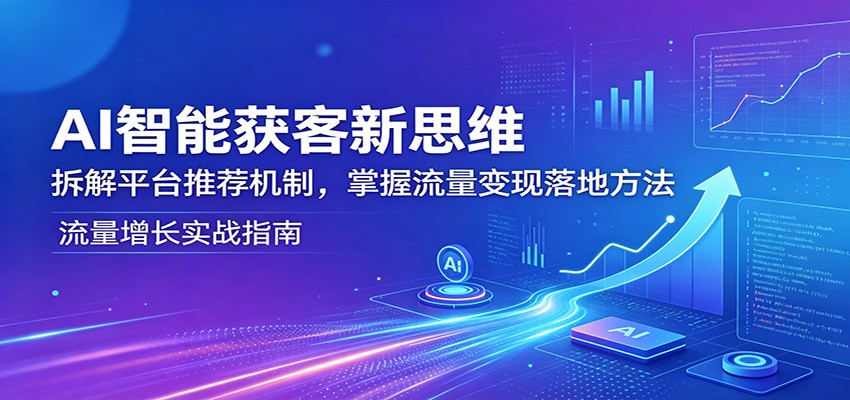 AI智能获客新思维：拆解平台推荐机制，掌握流量变现落地方法-副业网
