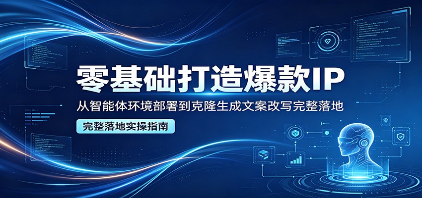 零基础打造爆款IP,从智能体环境部署到克隆生成文案改写完整落地-副业网