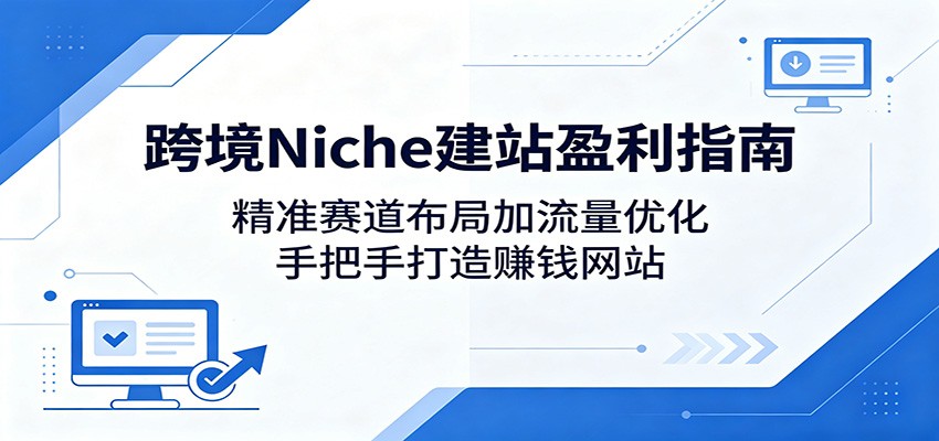 跨境Niche建站盈利指南：精准赛道布局加流量优化，手把手打造赚钱网站-副业网