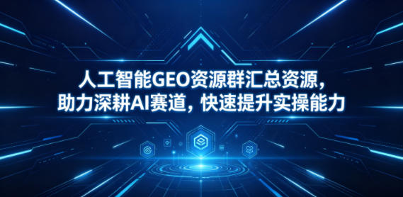 人工智能GEO资源群汇总资源，助力深耕AI赛道，快速提升实操能力-副业网