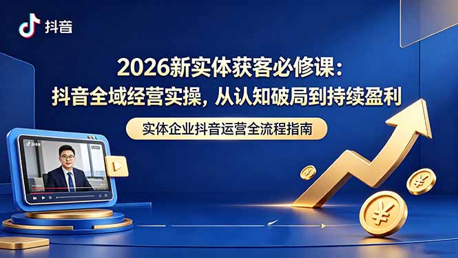 2026新实体获客必修课：抖音全域经营实操，从认知破局到持续盈利-副业网