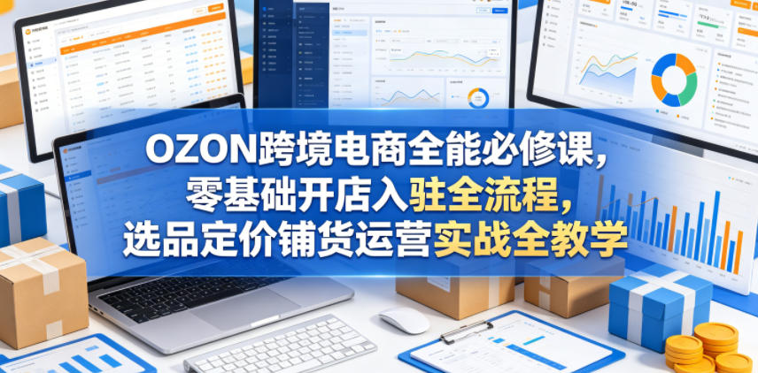 OZON跨境电商全能必修课，零基础开店入驻全流程，选品定价铺货运营实战全教学-副业网