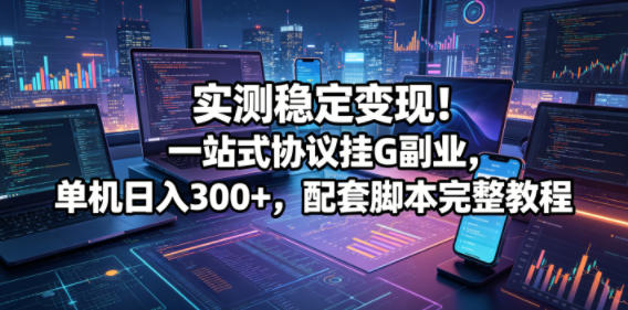 实测稳定变现！一站式协议挂G副业，单机日入300+，配套脚本完整教程【揭秘】-副业网