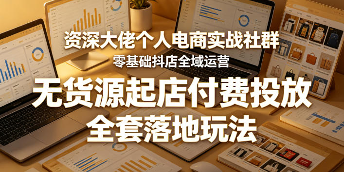 资深大佬个人电商实战社群,零基础抖店全域运营,无货源起店付费投放,全套落地玩法-副业网