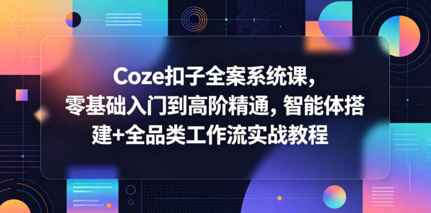 Coze扣子全案系统课，零基础入门到高阶精通，智能体搭建+全品类工作流实战教程-副业网