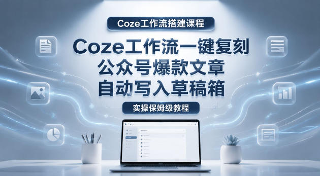 【Coze工作流搭建实操教程】coze工作流一键复刻公众号爆款文章，自动写入草稿箱！全流程保姆级教学-副业网