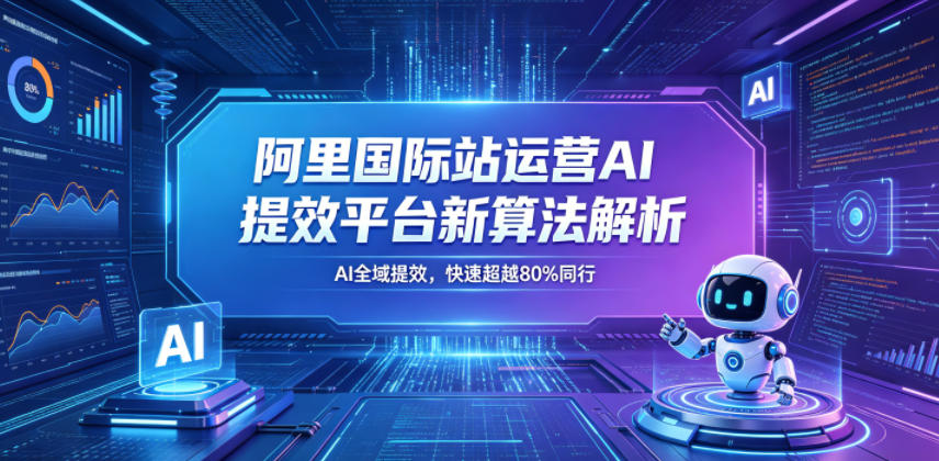 阿里国际站运营AI提效平台新算法解析26年5月新课,AI全域提效,快速超越80%同行-副业网