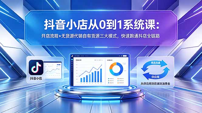 抖音小店从0到1系统课:开店流程+无货源代销自有货源三大模式,快速跑通抖店全链路-副业网