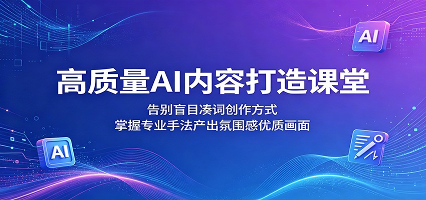 高质量AI内容打造课堂：告别盲目凑词创作方式，掌握专业手法产出氛围感优质画面-副业网
