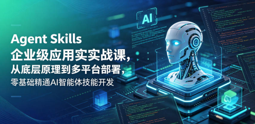 Agent Skills企业级应用实战课，从底层原理到多平台部署，零基础精通AI智能体技能开发-副业网