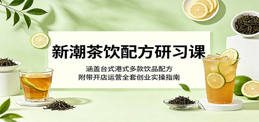 新潮茶饮配方研习课：涵盖台式港式多款饮品配方，附带开店运营全套创业实操指南-副业网