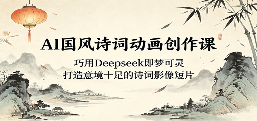 AI国风诗词动画创作课：巧用Deepseek即梦可灵，打造意境十足的诗词影像短片-副业网