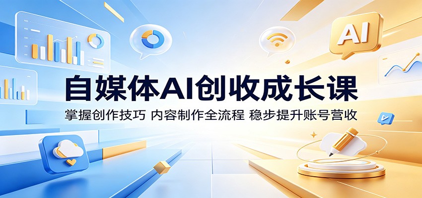 自媒体AI创收成长课：掌握创作技巧，内容制作全流程，稳步提升账号营收-副业网