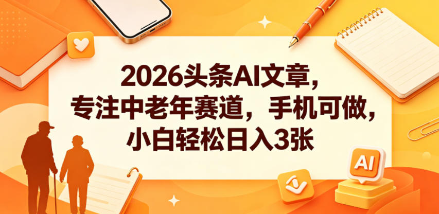 2026头条AI文章，专注中老年赛道，手机可做，小白轻松日入3张-副业网