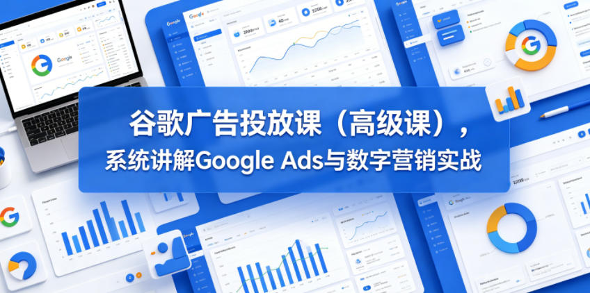 谷歌广告投放课(高级课)，系统讲解Google Ads与数字营销实战-副业网