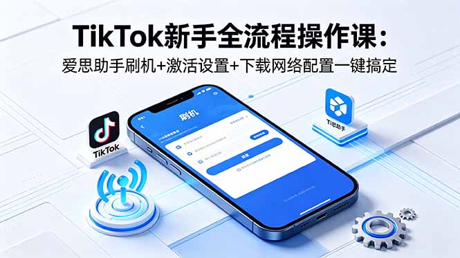 TikTok新手全流程操作课:爱思助手刷机+激活设置+下载网络配置一键搞定-副业网