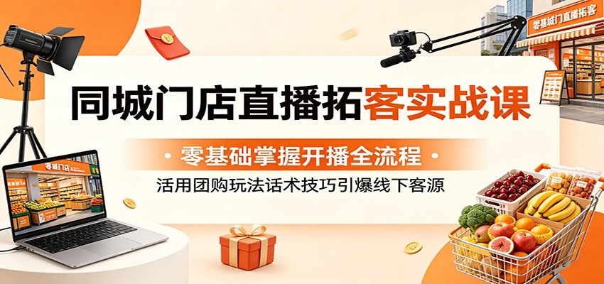 同城门店直播拓客实战课:零基础掌握开播全流程,活用团购玩法话术技巧引爆线下客源-副业网