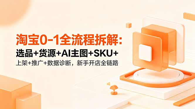 淘宝0-1全流程拆解：选品+货源+AI主图+SKU+上架+推广+数据诊断，新手开店全链路-副业网