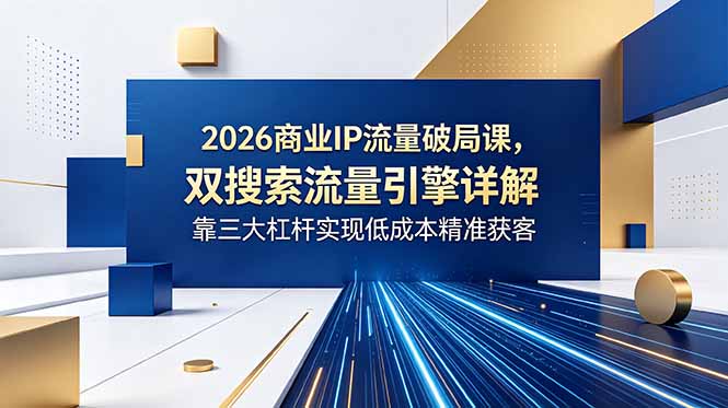 2026商业IP流量破局课，双搜索流量引擎详解，靠三大杠杆实现低成本精准获客-副业网