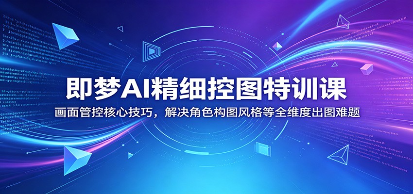 即梦AI精细控图特训课：画面管控核心技巧，解决角色构图风格等全维度出图难题-副业网