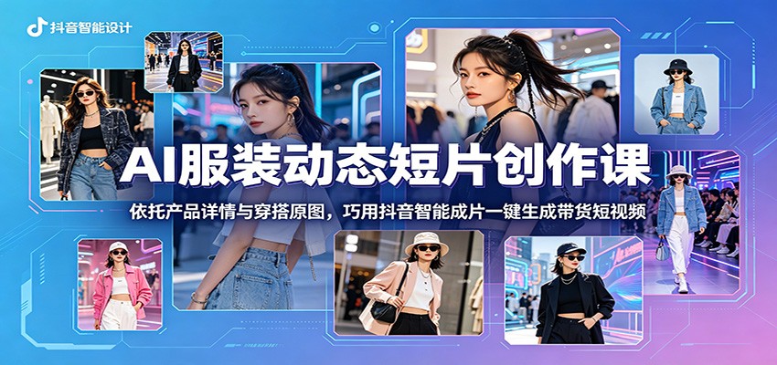 AI服装动态短片创作课：依托产品详情与穿搭原图，巧用抖音智能成片一键生成带货短视频-副业网