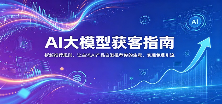 AI大模型获客指南：拆解推荐规则，让主流AI产品自发推荐你的生意 ，实现免费引流-副业网