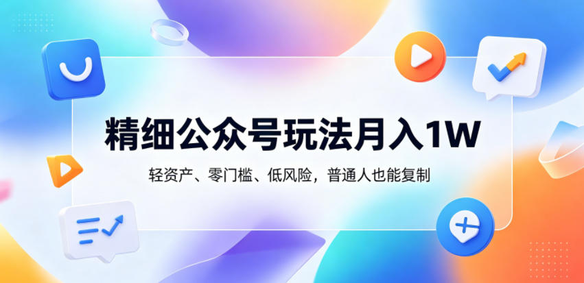 精细公众号玩法月入1W,轻资产、零门槛、低风险,普通人也能复制【揭秘】-副业网