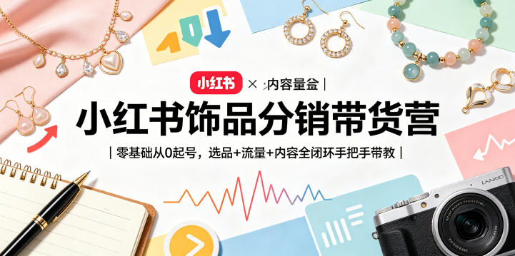 小红书饰品分销带货营｜零基础从0起号，选品+流量+内容全闭环手把手带教(更新0527)-副业网