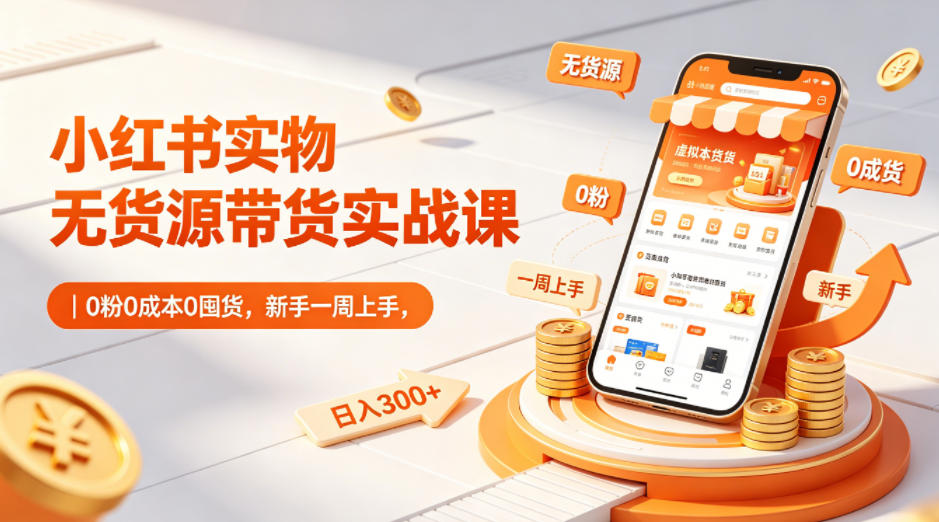 小红书实物无货源带货实战课｜0粉0成本0囤货，新手一周上手，日入300+(更新)-副业网