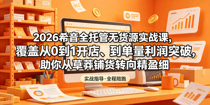 2026希音全托管无货源实战课，覆盖从0到1开店、到单量利润突破，助你从草莽铺货转向精细化盈利-副业网