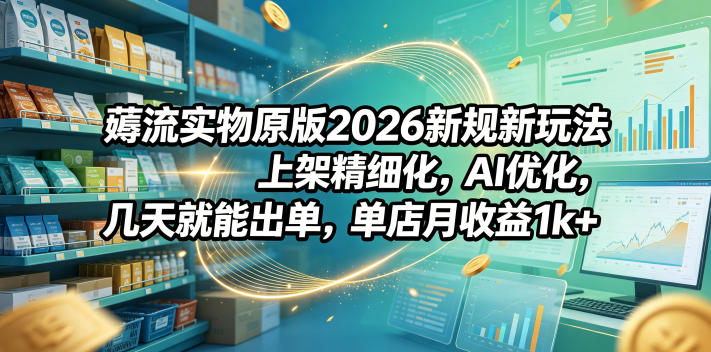 薅流实物原版2026新规新玩法,上架精细化,AI优化,几天就能出单,单店月收益1k+-副业网