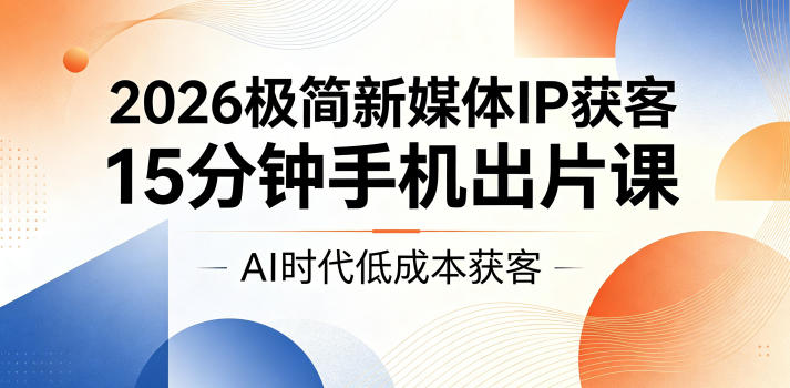 2026极简新媒体IP获客，15分钟手机出片课，AI时代低成本获客-副业网