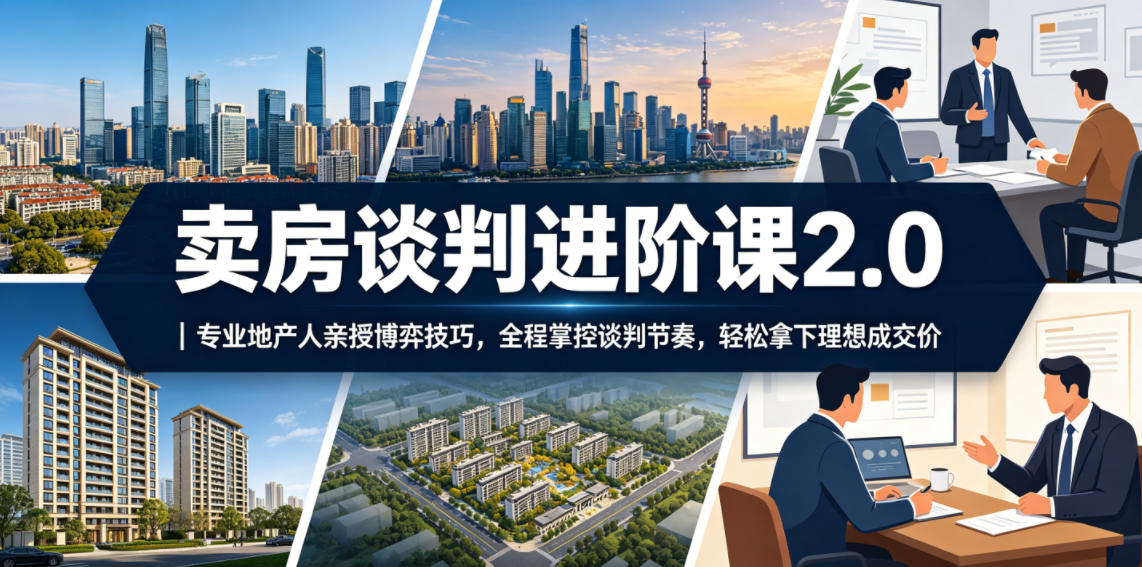卖房谈判进阶课2.0｜专业地产人亲授博弈技巧，全程掌控谈判节奏，轻松拿下理想成交价-副业网