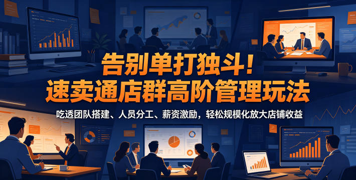 告别单打独斗！速卖通店群高阶管理玩法，吃透团队搭建、人员分工、薪资激励，轻松规模化放大店铺收益-副业网