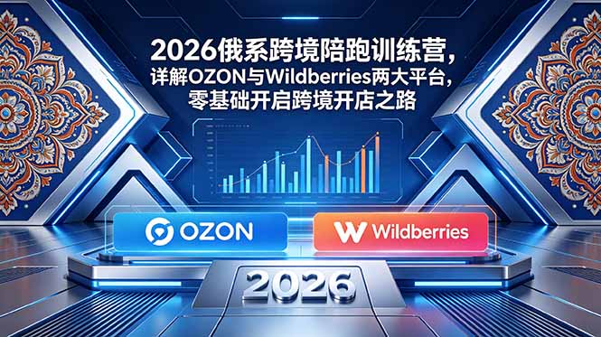 2026俄系跨境陪跑训练营，详解OZON与Wildberries两大平台，零基础开启跨境开店之路-副业网